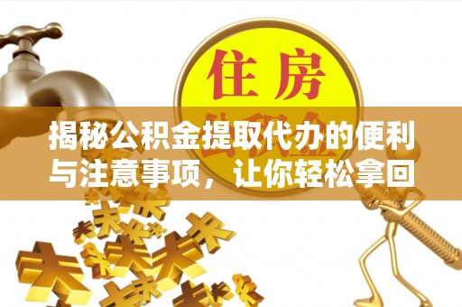 垦利揭秘公积金提取代办的便利与注意事项，让你轻松拿回属于你的钱！