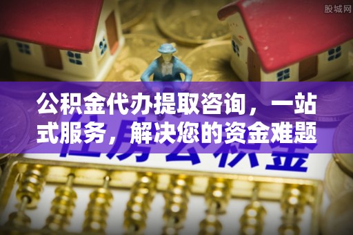 垦利公积金代办提取咨询，一站式服务，解决您的资金难题