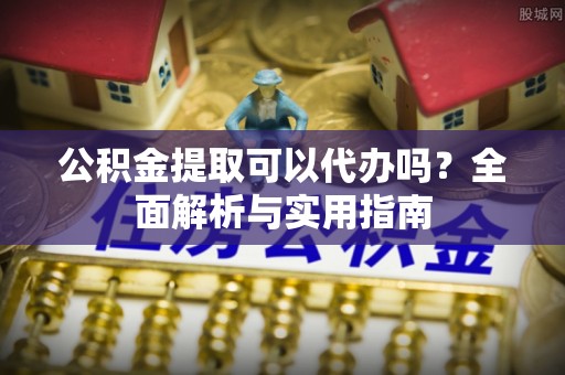 垦利公积金提取可以代办吗？全面解析与实用指南