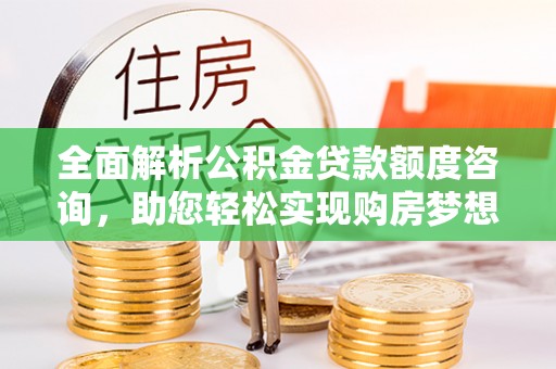垦利全面解析公积金贷款额度咨询，助您轻松实现购房梦想