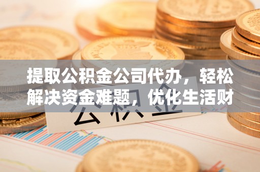 垦利提取公积金公司代办，轻松解决资金难题，优化生活财务管理