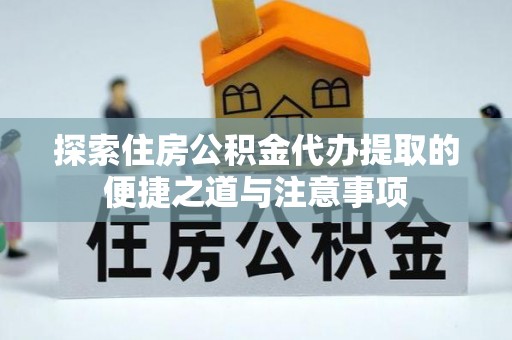 垦利探索住房公积金代办提取的便捷之道与注意事项