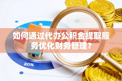 垦利如何通过代办公积金提取服务优化财务管理？