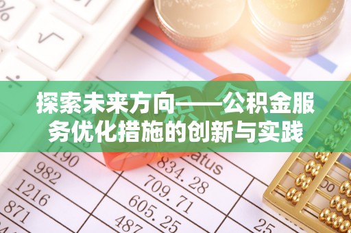 垦利探索未来方向——公积金服务优化措施的创新与实践