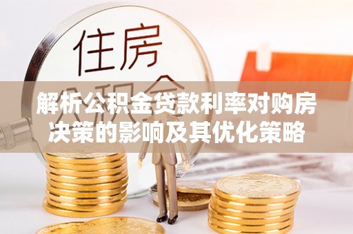 垦利解析公积金贷款利率对购房决策的影响及其优化策略