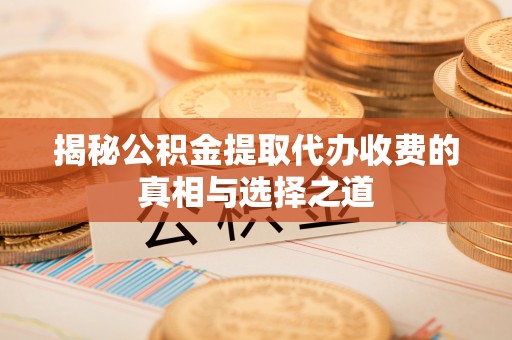 垦利揭秘公积金提取代办收费的真相与选择之道