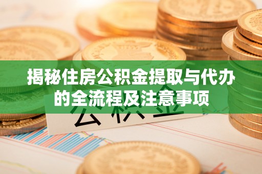 垦利揭秘住房公积金提取与代办的全流程及注意事项