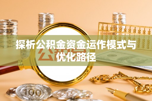 垦利探析公积金资金运作模式与优化路径