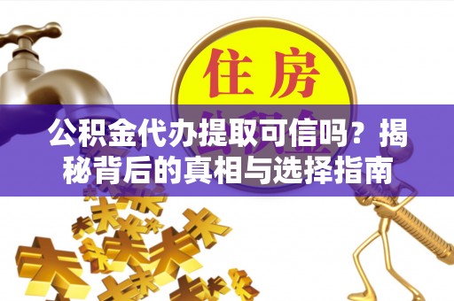 垦利公积金代办提取可信吗？揭秘背后的真相与选择指南