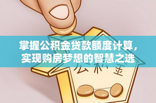 垦利掌握公积金贷款额度计算，实现购房梦想的智慧之选