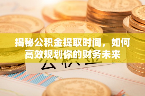 垦利揭秘公积金提取时间，如何高效规划你的财务未来