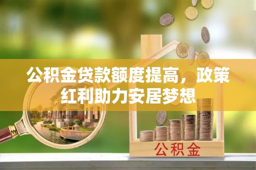垦利公积金贷款额度提高，政策红利助力安居梦想