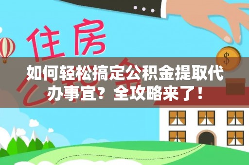 垦利如何轻松搞定公积金提取代办事宜？全攻略来了！