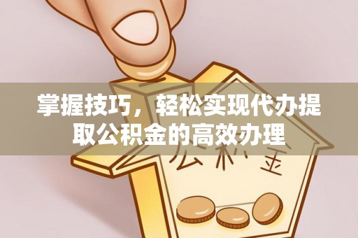 垦利掌握技巧，轻松实现代办提取公积金的高效办理