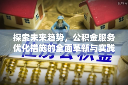 垦利探索未来趋势，公积金服务优化措施的全面革新与实践