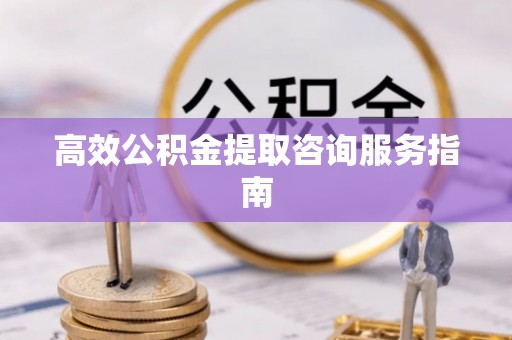 垦利高效公积金提取咨询服务指南