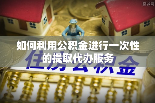 垦利如何利用公积金进行一次性的提取代办服务