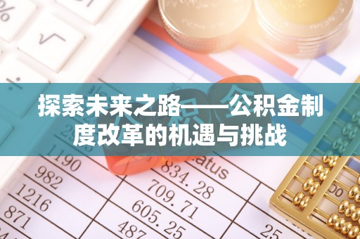 垦利探索未来之路——公积金制度改革的机遇与挑战
