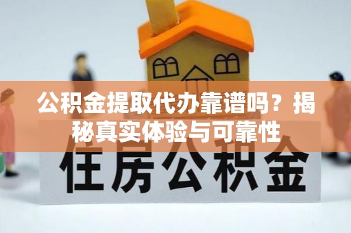 垦利公积金提取代办靠谱吗？揭秘真实体验与可靠性