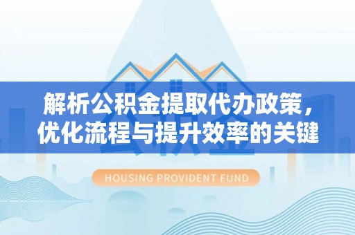 垦利解析公积金提取代办政策，优化流程与提升效率的关键