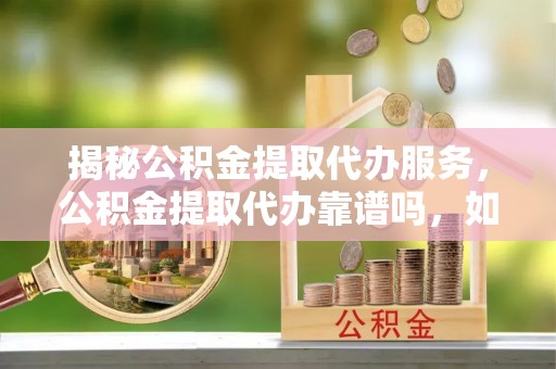 垦利揭秘公积金提取代办服务，公积金提取代办靠谱吗，如何选择放心渠道？