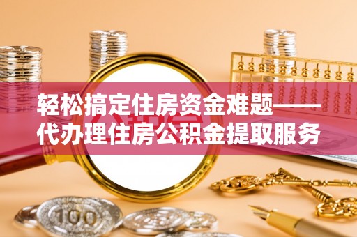 垦利轻松搞定住房资金难题——代办理住房公积金提取服务详解