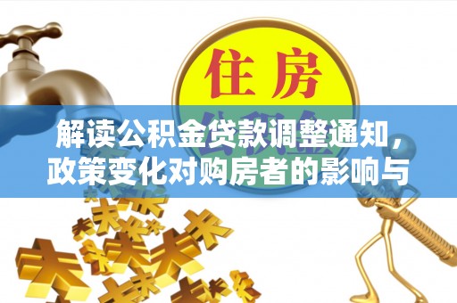 垦利解读公积金贷款调整通知，政策变化对购房者的影响与应对策略