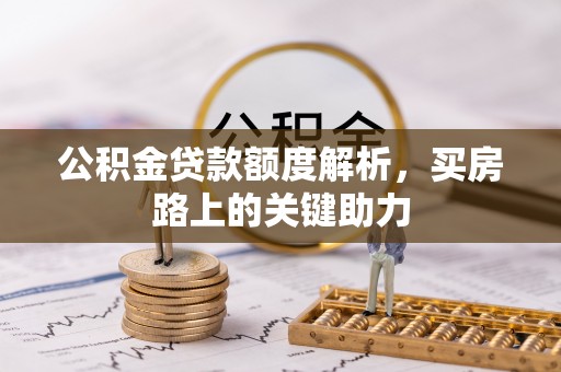 垦利公积金贷款额度解析，买房路上的关键助力