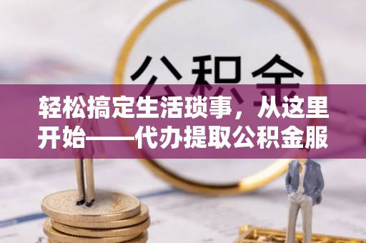 垦利轻松搞定生活琐事，从这里开始——代办提取公积金服务详解