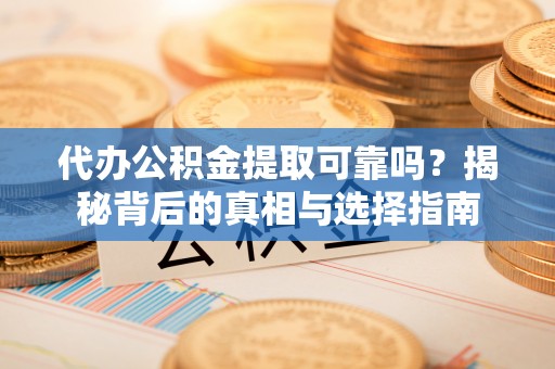 垦利代办公积金提取可靠吗？揭秘背后的真相与选择指南