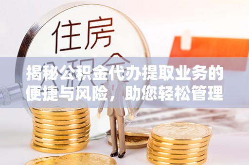 垦利揭秘公积金代办提取业务的便捷与风险，助您轻松管理财务
