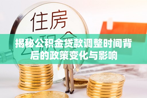 垦利揭秘公积金贷款调整时间背后的政策变化与影响