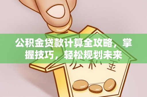垦利公积金贷款计算全攻略，掌握技巧，轻松规划未来
