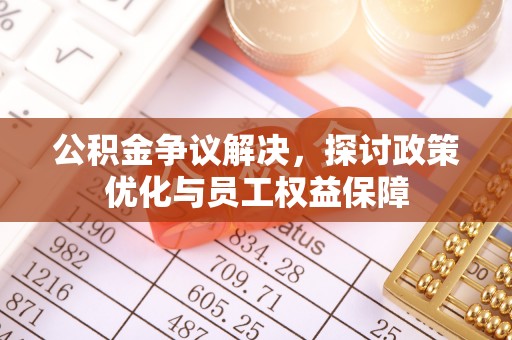 垦利公积金争议解决，探讨政策优化与员工权益保障