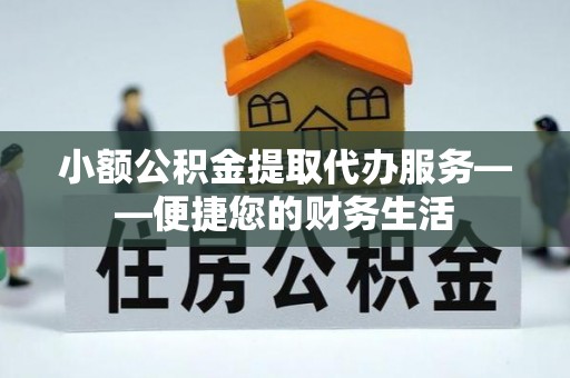 垦利小额公积金提取代办服务——便捷您的财务生活