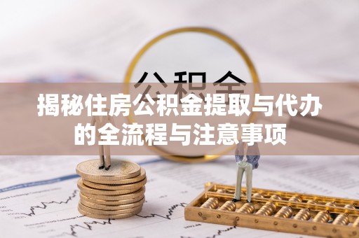 垦利揭秘住房公积金提取与代办的全流程与注意事项