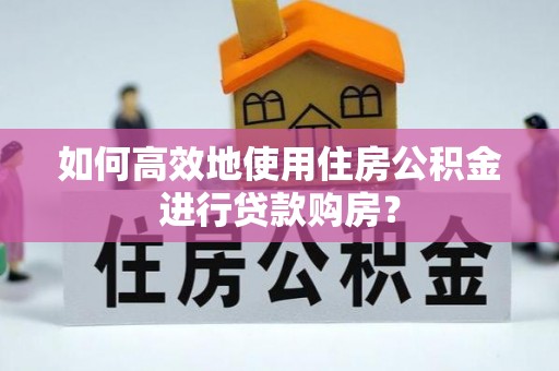 垦利如何高效地使用住房公积金进行贷款购房？