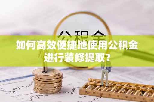 垦利如何高效便捷地使用公积金进行装修提取？