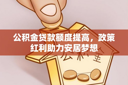 垦利公积金贷款额度提高，政策红利助力安居梦想