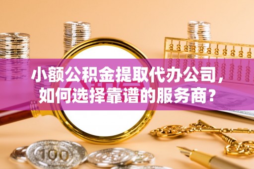 垦利小额公积金提取代办公司，如何选择靠谱的服务商？
