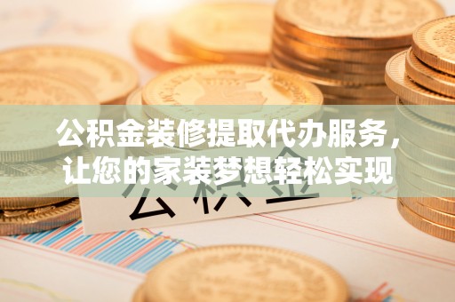 垦利公积金装修提取代办服务，让您的家装梦想轻松实现
