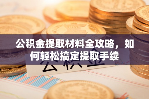 垦利公积金提取材料全攻略，如何轻松搞定提取手续