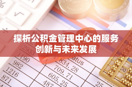 垦利探析公积金管理中心的服务创新与未来发展