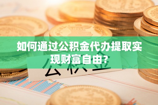 垦利如何通过公积金代办提取实现财富自由？