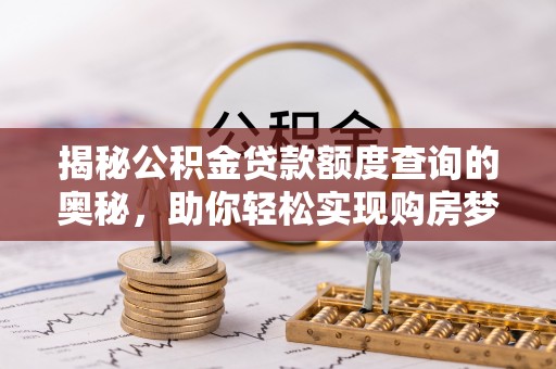垦利揭秘公积金贷款额度查询的奥秘，助你轻松实现购房梦想