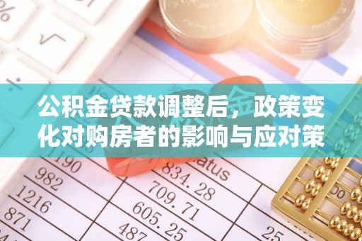 垦利公积金贷款调整后，政策变化对购房者的影响与应对策略