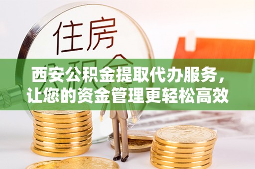 垦利西安公积金提取代办服务，让您的资金管理更轻松高效