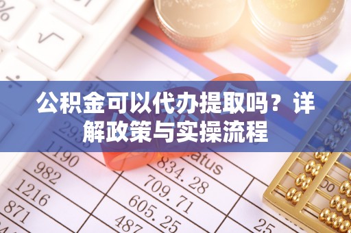 垦利公积金可以代办提取吗？详解政策与实操流程