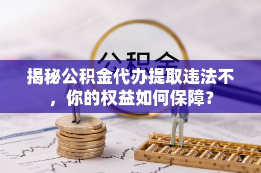 垦利揭秘公积金代办提取违法不，你的权益如何保障？