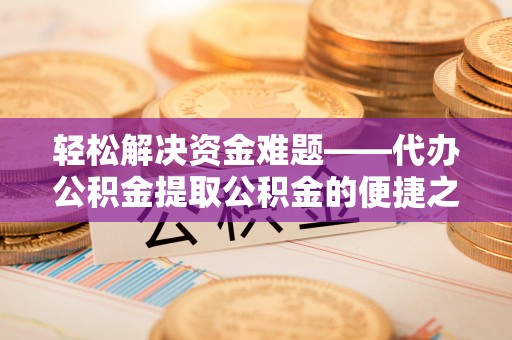 垦利轻松解决资金难题——代办公积金提取公积金的便捷之道